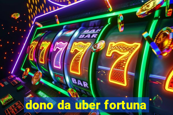 dono da uber fortuna